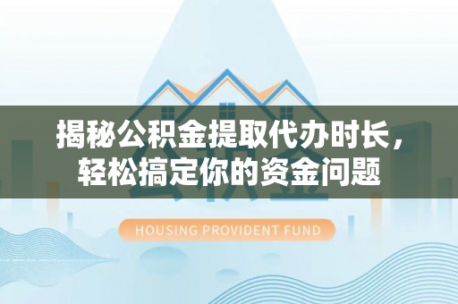 赫章揭秘公积金提取代办时长，轻松搞定你的资金问题