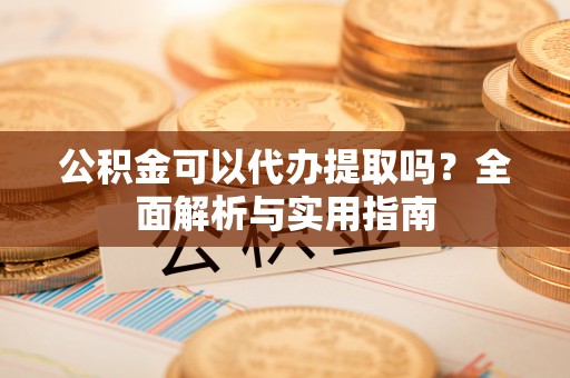 赫章公积金可以代办提取吗？全面解析与实用指南