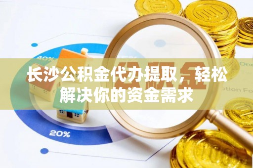 赫章长沙公积金代办提取，轻松解决你的资金需求