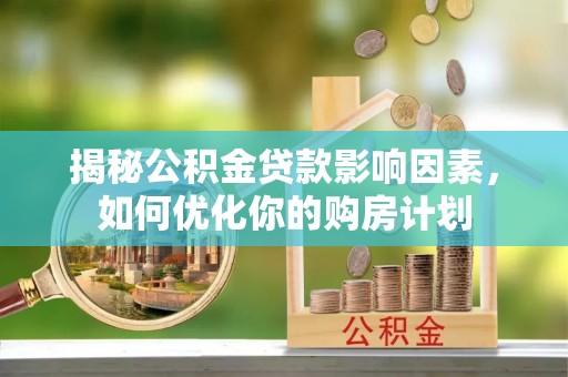 赫章揭秘公积金贷款影响因素，如何优化你的购房计划