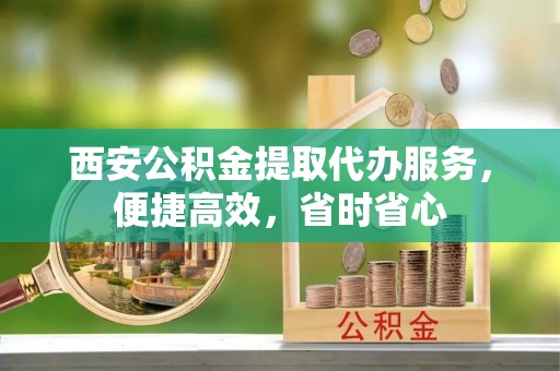 赫章西安公积金提取代办服务，便捷高效，省时省心