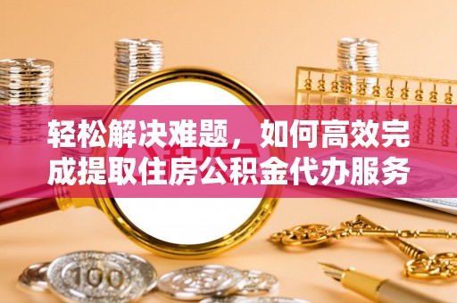 赫章轻松解决难题，如何高效完成提取住房公积金代办服务