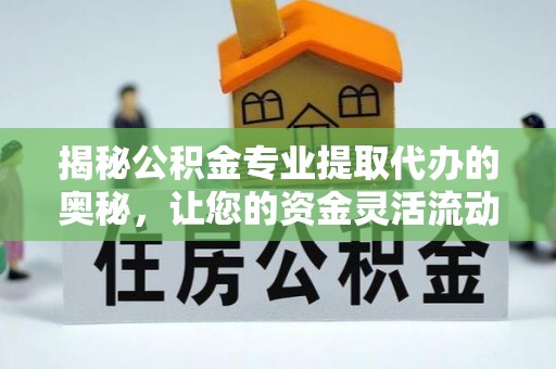 赫章揭秘公积金专业提取代办的奥秘，让您的资金灵活流动