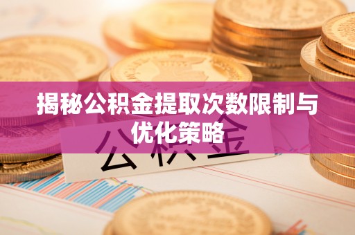 赫章揭秘公积金提取次数限制与优化策略