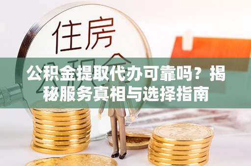 赫章公积金提取代办可靠吗？揭秘服务真相与选择指南