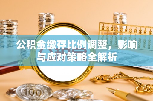 赫章公积金缴存比例调整，影响与应对策略全解析