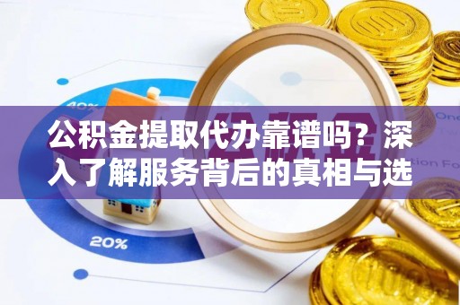 赫章公积金提取代办靠谱吗？深入了解服务背后的真相与选择指南