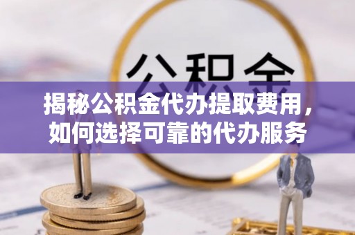 赫章揭秘公积金代办提取费用，如何选择可靠的代办服务