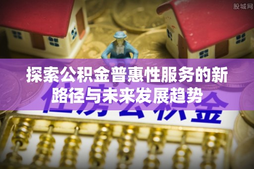 赫章探索公积金普惠性服务的新路径与未来发展趋势