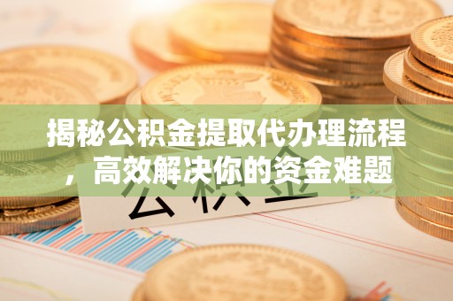 赫章揭秘公积金提取代办理流程，高效解决你的资金难题
