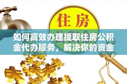 赫章如何高效办理提取住房公积金代办服务，解决你的资金需求