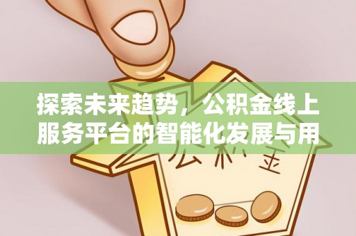 赫章探索未来趋势，公积金线上服务平台的智能化发展与用户便利性提升