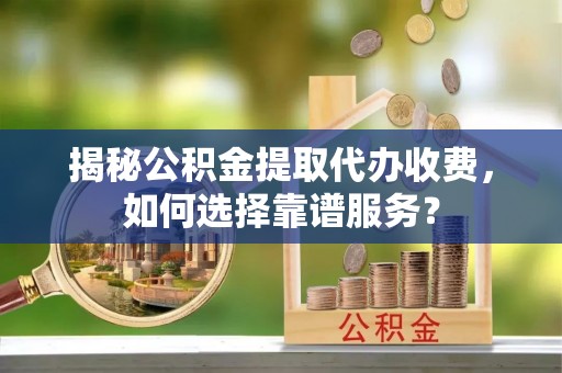 赫章揭秘公积金提取代办收费，如何选择靠谱服务？