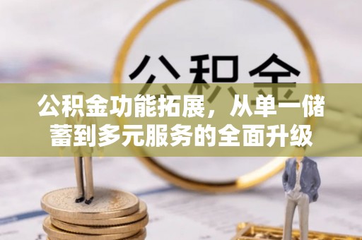 赫章公积金功能拓展，从单一储蓄到多元服务的全面升级