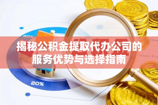 赫章揭秘公积金提取代办公司的服务优势与选择指南