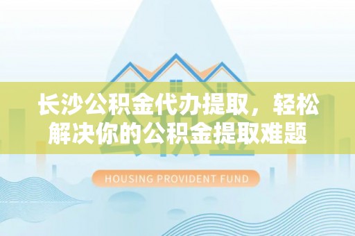 赫章长沙公积金代办提取，轻松解决你的公积金提取难题