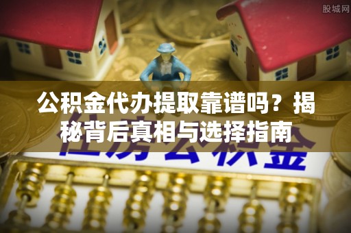 赫章公积金代办提取靠谱吗？揭秘背后真相与选择指南