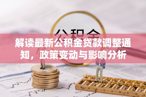 赫章解读最新公积金贷款调整通知，政策变动与影响分析