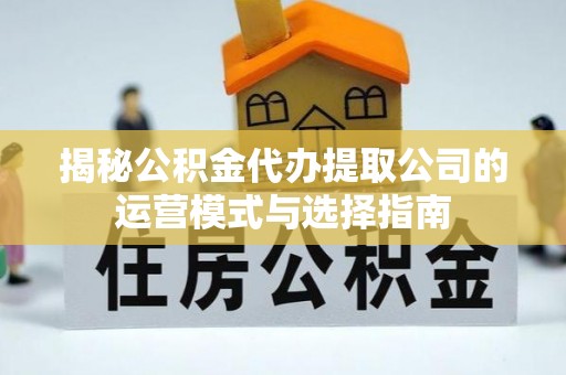 赫章揭秘公积金代办提取公司的运营模式与选择指南