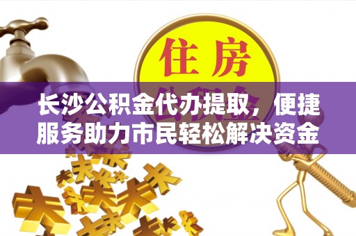 赫章长沙公积金代办提取，便捷服务助力市民轻松解决资金需求