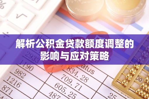 赫章解析公积金贷款额度调整的影响与应对策略