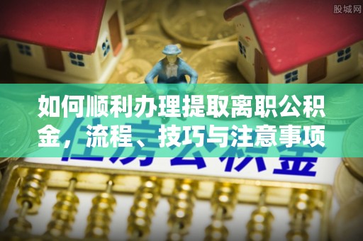 赫章如何顺利办理提取离职公积金，流程、技巧与注意事项全解析