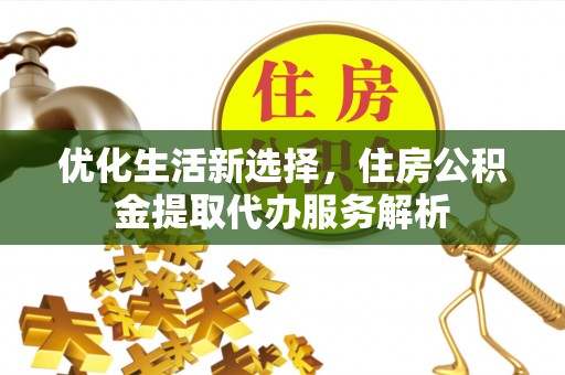 赫章优化生活新选择，住房公积金提取代办服务解析