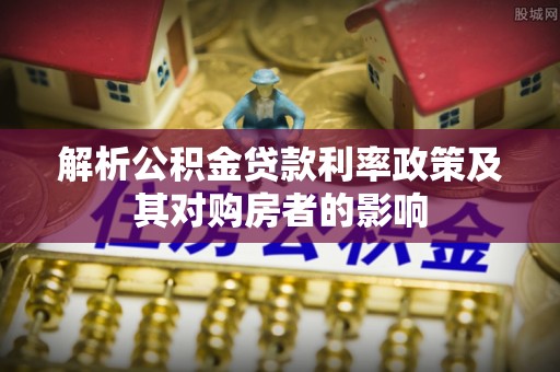 赫章解析公积金贷款利率政策及其对购房者的影响