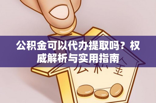 赫章公积金可以代办提取吗？权威解析与实用指南