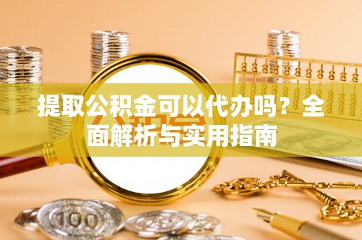 赫章提取公积金可以代办吗？全面解析与实用指南