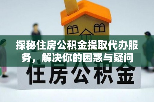 赫章探秘住房公积金提取代办服务，解决你的困惑与疑问