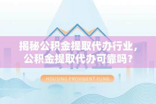 赫章揭秘公积金提取代办行业，公积金提取代办可靠吗？