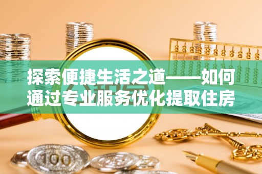 赫章探索便捷生活之道——如何通过专业服务优化提取住房公积金代办体验