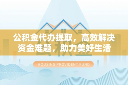 赫章公积金代办提取，高效解决资金难题，助力美好生活