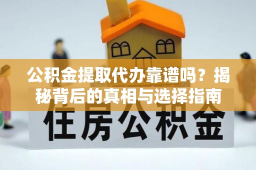 赫章公积金提取代办靠谱吗？揭秘背后的真相与选择指南