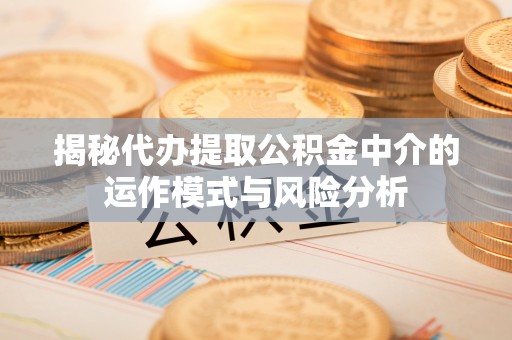 赫章揭秘代办提取公积金中介的运作模式与风险分析