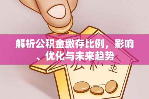 赫章解析公积金缴存比例，影响、优化与未来趋势