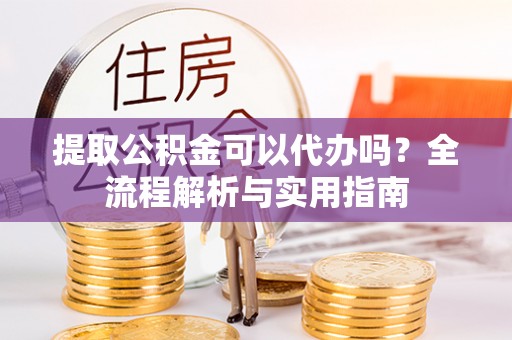 赫章提取公积金可以代办吗？全流程解析与实用指南