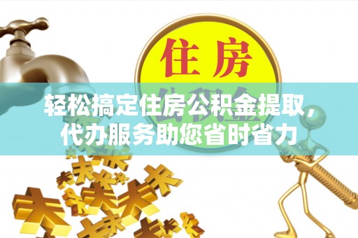赫章轻松搞定住房公积金提取，代办服务助您省时省力