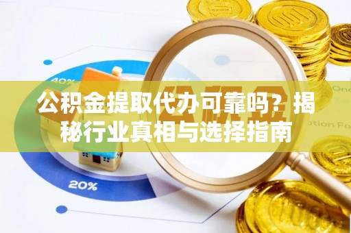 赫章公积金提取代办可靠吗？揭秘行业真相与选择指南