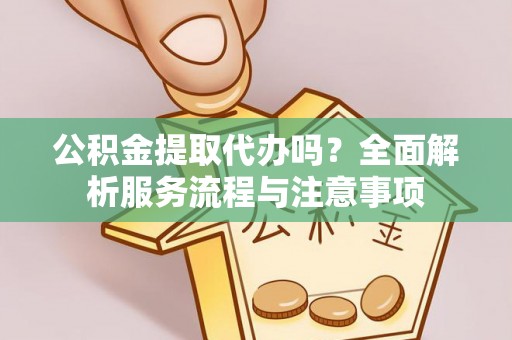 赫章公积金提取代办吗？全面解析服务流程与注意事项