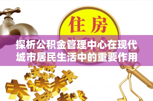 赫章探析公积金管理中心在现代城市居民生活中的重要作用