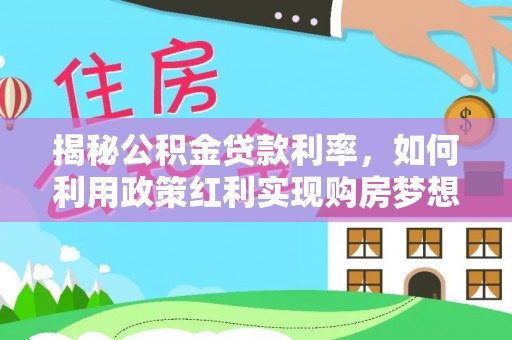 赫章揭秘公积金贷款利率，如何利用政策红利实现购房梦想？