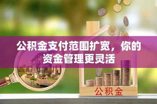 赫章公积金支付范围扩宽，你的资金管理更灵活