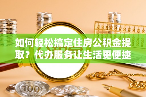 赫章如何轻松搞定住房公积金提取？代办服务让生活更便捷