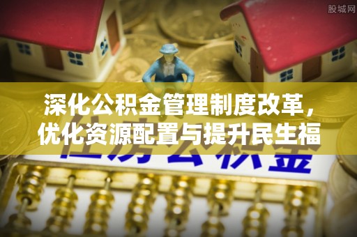 赫章深化公积金管理制度改革，优化资源配置与提升民生福祉