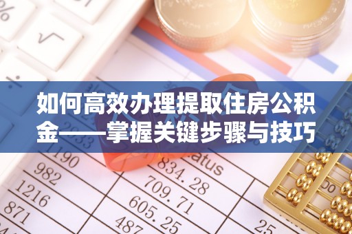 赫章如何高效办理提取住房公积金——掌握关键步骤与技巧