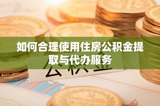 赫章如何合理使用住房公积金提取与代办服务