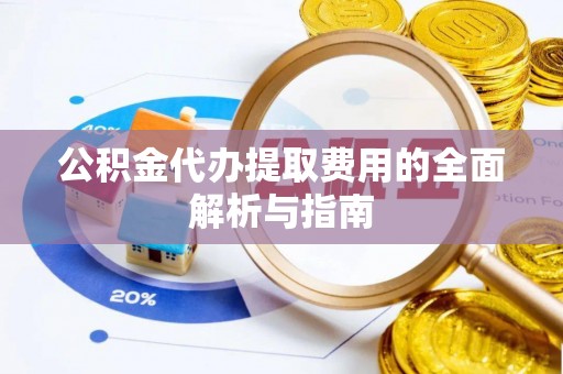 赫章公积金代办提取费用的全面解析与指南