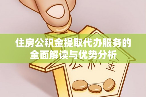 赫章住房公积金提取代办服务的全面解读与优势分析